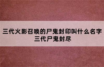 三代火影召唤的尸鬼封印叫什么名字 三代尸鬼封尽